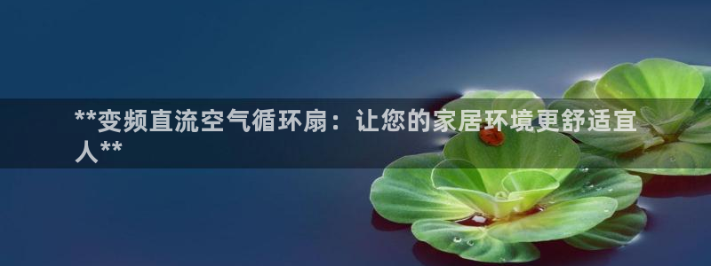 凯发k8旗舰厅手机app下载：**变频直流空气循环扇：让您的家居环境更舒适宜
人**