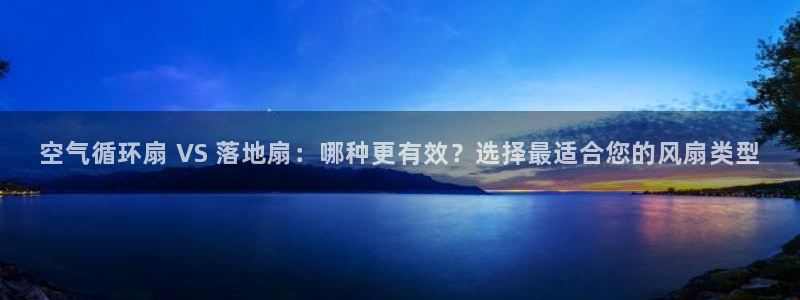 凯发国际官网下载：空气循环扇 VS 落地扇：哪种更有效？选择最适合您的风扇类型