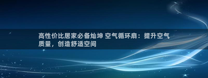 凯发国际网站首页：高性价比居家必备灿坤 空气循环扇：提升空气
质量，创造舒适空间