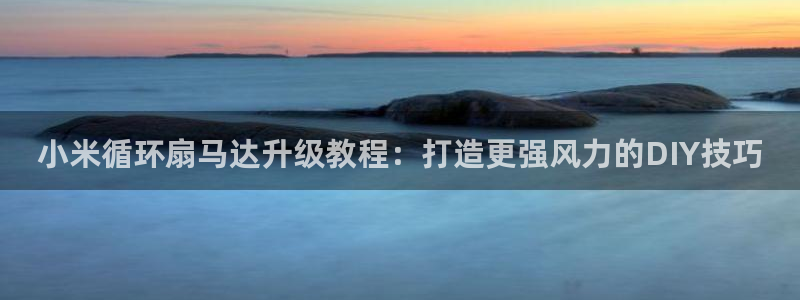 凯发平台网址：小米循环扇马达升级教程：打造更强风力的DIY技巧