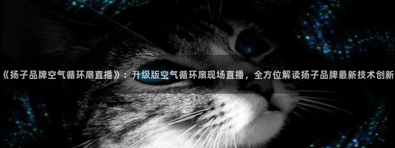 凯发k8娱乐平台下载：《扬子品牌空气循环扇直播》：升级版空气循环扇现场直播，全方位解读扬子品牌最新技术创新