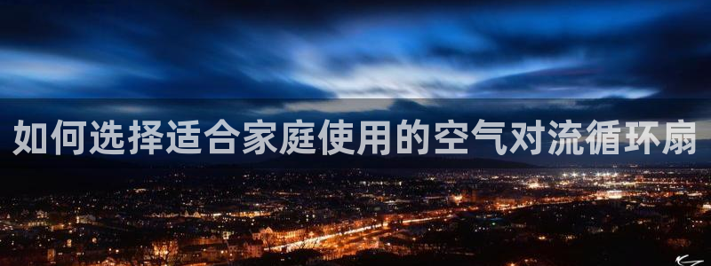 凯发K8旗舰厅：如何选择适合家庭使用的空气对流循环扇