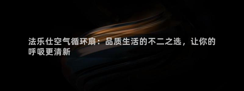 凯发k8娱乐旗舰app下载：法乐仕空气循环扇：品质生活的不二之选，让你的
呼吸更清新